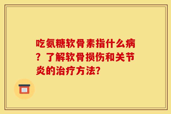 吃氨糖软骨素指什么病？了解软骨损伤和关节炎的治疗方法？
