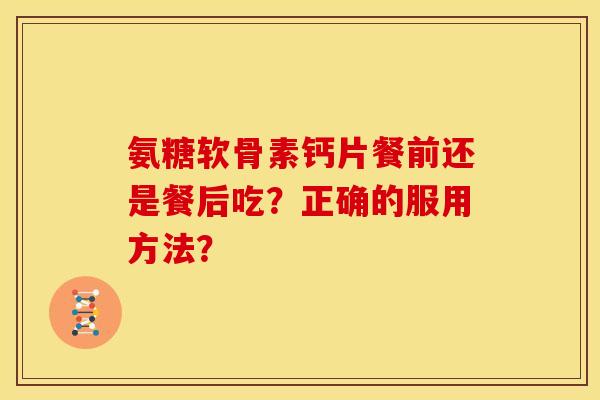 氨糖软骨素钙片餐前还是餐后吃？正确的服用方法？