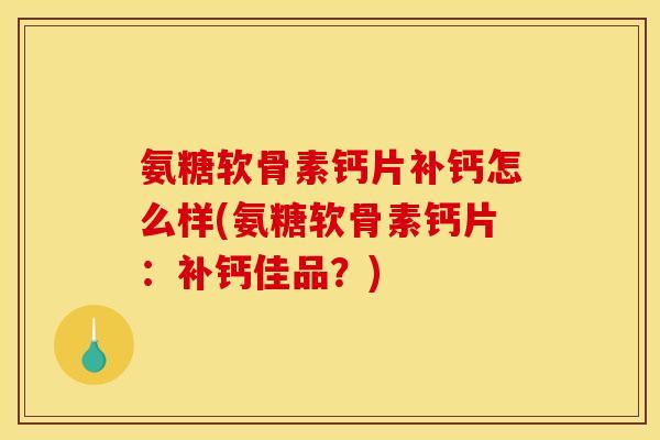 氨糖软骨素钙片补钙怎么样(氨糖软骨素钙片：补钙佳品？)