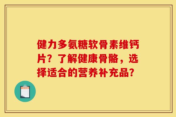 健力多氨糖软骨素维钙片?了解健康骨骼,选择适合的营养补充品? 健力多氨糖软骨素维钙片?了解健康骨骼,选择适合的营养补充品?