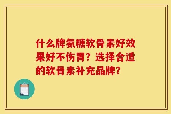什么牌氨糖软骨素好效果好不伤胃？选择合适的软骨素补充品牌？