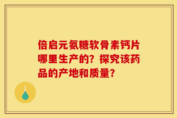 倍启元氨糖软骨素钙片哪里生产的？探究该药品的产地和质量？