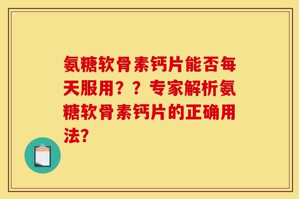 氨糖软骨素钙片能否每天服用？？专家解析氨糖软骨素钙片的正确用法？