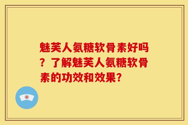 魅芙人氨糖软骨素好吗？了解魅芙人氨糖软骨素的功效和效果？