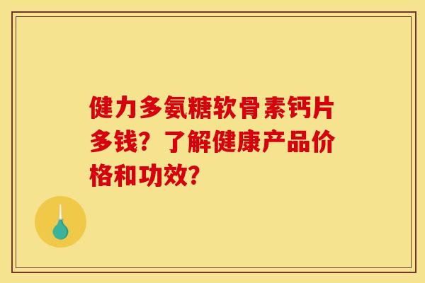 健力多氨糖软骨素钙片多钱？了解健康产品价格和功效？
