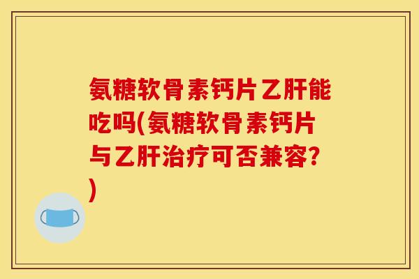 氨糖软骨素钙片乙肝能吃吗(氨糖软骨素钙片与乙肝治疗可否兼容？)