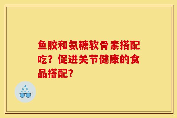 鱼胶和氨糖软骨素搭配吃？促进关节健康的食品搭配？