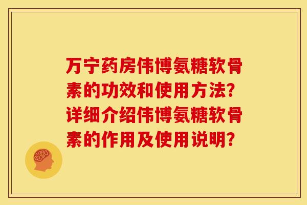 万宁药房伟博氨糖软骨素的功效和使用方法？详细介绍伟博氨糖软骨素的作用及使用说明？