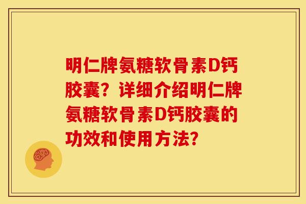 明仁牌氨糖软骨素D钙胶囊?详细介绍明仁牌氨糖软骨素D钙胶囊的功效和使用方法? 明仁牌氨糖软骨素D钙胶囊?详细介绍明仁牌氨糖软骨素D钙胶囊的功效和使用方法?