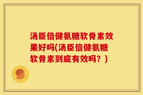 汤臣倍健氨糖软骨素效果好吗(汤臣倍健氨糖软骨素到底有效吗？)