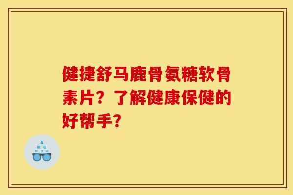 健捷舒马鹿骨氨糖软骨素片？了解健康保健的好帮手？