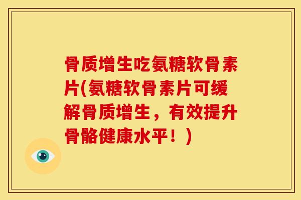 骨质增生吃氨糖软骨素片(氨糖软骨素片可缓解骨质增生，有效提升骨骼健康水平！)