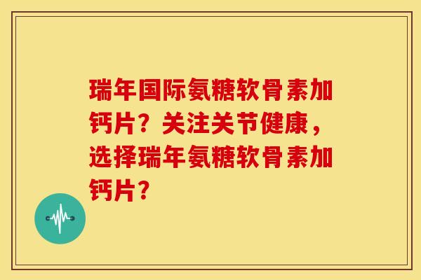 瑞年国际氨糖软骨素加钙片?关注关节健康,选择瑞年氨糖软骨素加钙片? 瑞年国际氨糖软骨素加钙片?关注关节健康,选择瑞年氨糖软骨素加钙片?