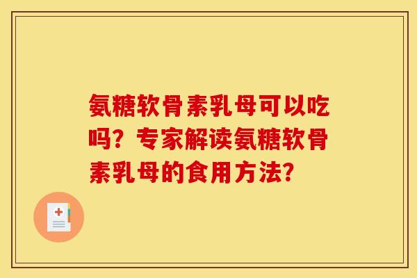 氨糖软骨素乳母可以吃吗?专家解读氨糖软骨素乳母的食用方法? 氨糖软骨素乳母可以吃吗?专家解读氨糖软骨素乳母的食用方法?