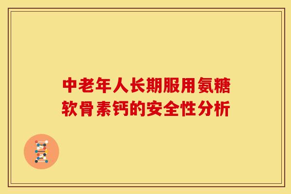 中老年人长期服用氨糖软骨素钙的安全性分析 中老年人长期服用氨糖软骨素钙的安全性分析