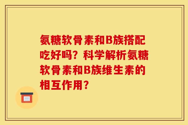 氨糖软骨素和B族搭配吃好吗？科学解析氨糖软骨素和B族维生素的相互作用？