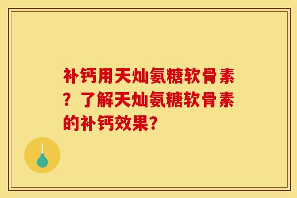 补钙用天灿氨糖软骨素？了解天灿氨糖软骨素的补钙效果？