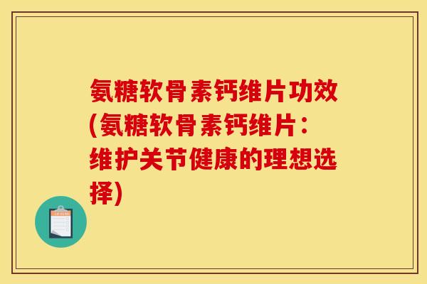 氨糖软骨素钙维片功效(氨糖软骨素钙维片：维护关节健康的理想选择)