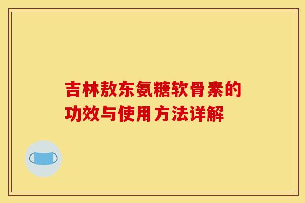 吉林敖东氨糖软骨素的功效与使用方法详解