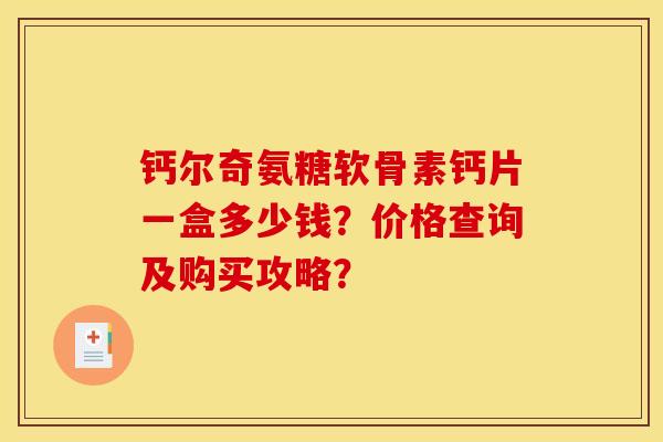 钙尔奇氨糖软骨素钙片一盒多少钱？价格查询及购买攻略？