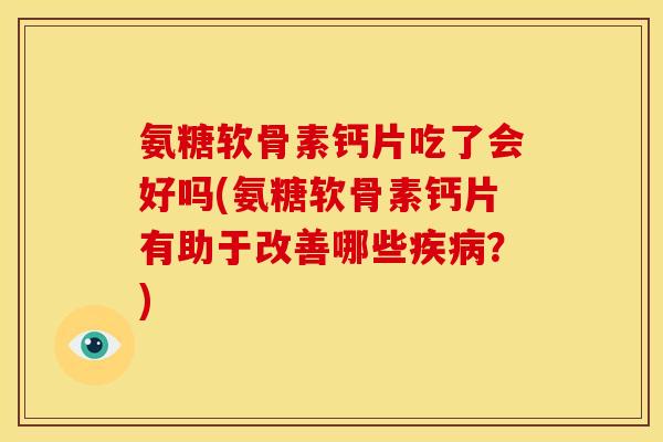 氨糖软骨素钙片吃了会好吗(氨糖软骨素钙片有助于改善哪些疾病？)
