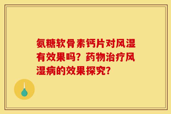 氨糖软骨素钙片对风湿有效果吗？药物治疗风湿病的效果探究？