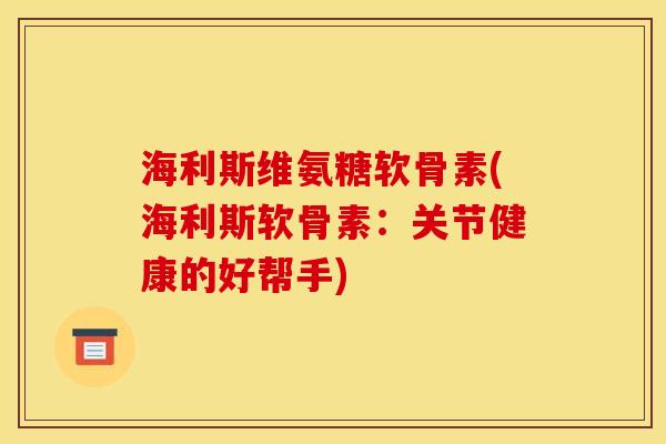 海利斯维氨糖软骨素(海利斯软骨素：关节健康的好帮手)