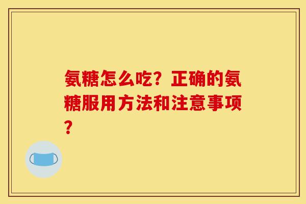 氨糖怎么吃？正确的氨糖服用方法和注意事项？