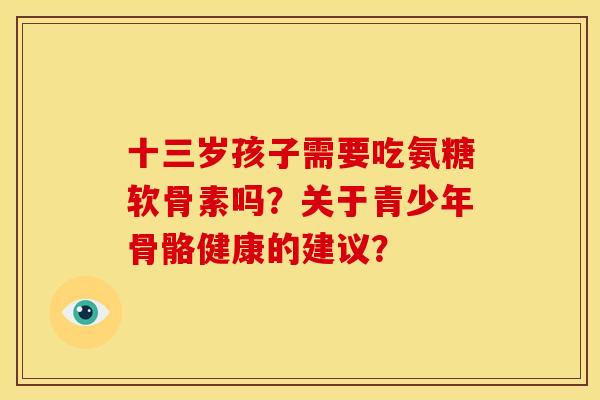 十三岁孩子需要吃氨糖软骨素吗？关于青少年骨骼健康的建议？