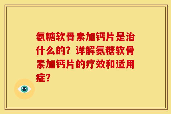 氨糖软骨素加钙片是治什么的？详解氨糖软骨素加钙片的疗效和适用症？