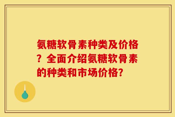 氨糖软骨素种类及价格?全面介绍氨糖软骨素的种类和市场价格? 氨糖软骨素种类及价格?全面介绍氨糖软骨素的种类和市场价格?