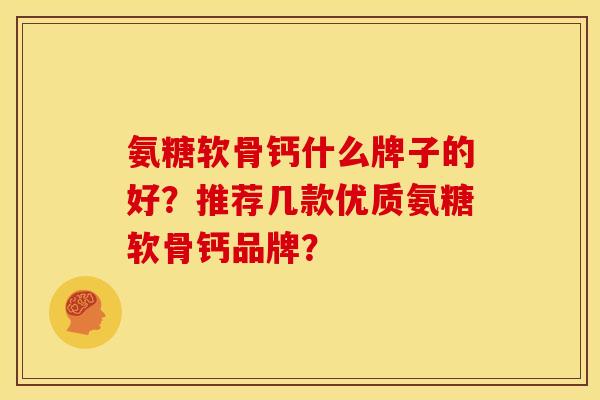 氨糖软骨钙什么牌子的好？推荐几款优质氨糖软骨钙品牌？