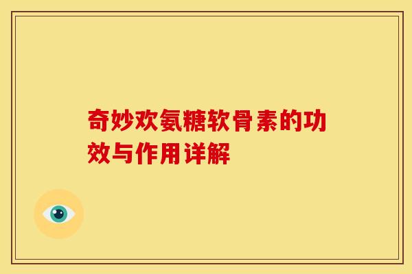 奇妙欢氨糖软骨素的功效与作用详解 奇妙欢氨糖软骨素的功效与作用详解