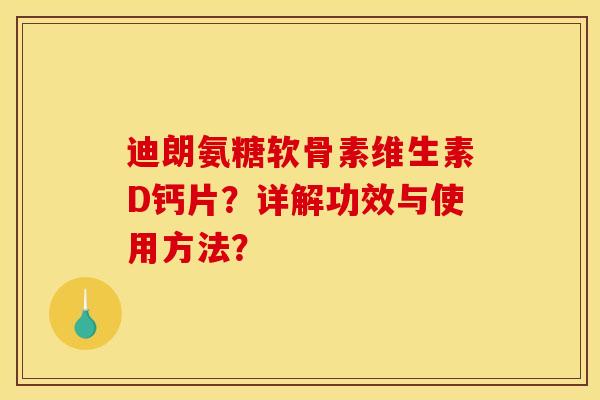 迪朗氨糖软骨素维生素D钙片?详解功效与使用方法? 迪朗氨糖软骨素维生素D钙片?详解功效与使用方法?