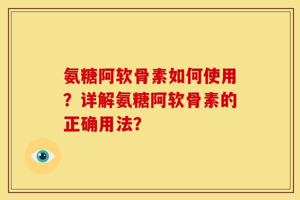 氨糖阿软骨素如何使用？详解氨糖阿软骨素的正确用法？