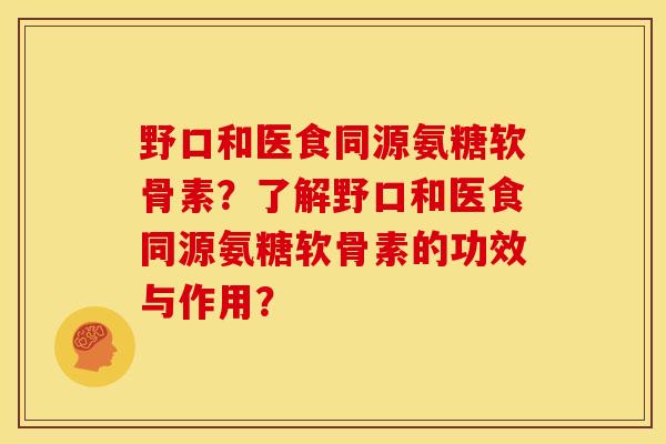 野口和医食同源氨糖软骨素？了解野口和医食同源氨糖软骨素的功效与作用？