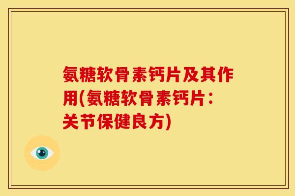 氨糖软骨素钙片及其作用(氨糖软骨素钙片：关节保健良方)