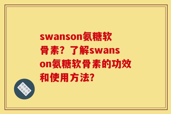 swanson氨糖软骨素？了解swanson氨糖软骨素的功效和使用方法？