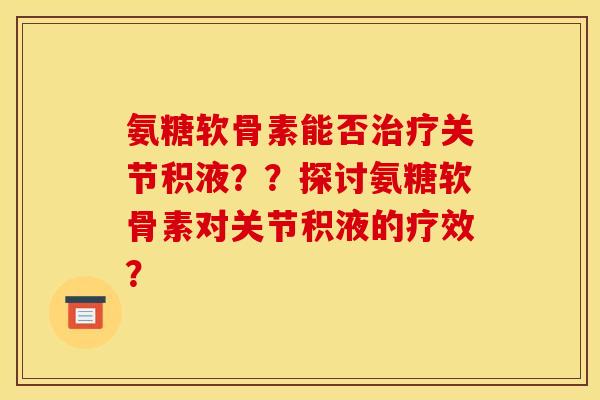 氨糖软骨素能否治疗关节积液？？探讨氨糖软骨素对关节积液的疗效？