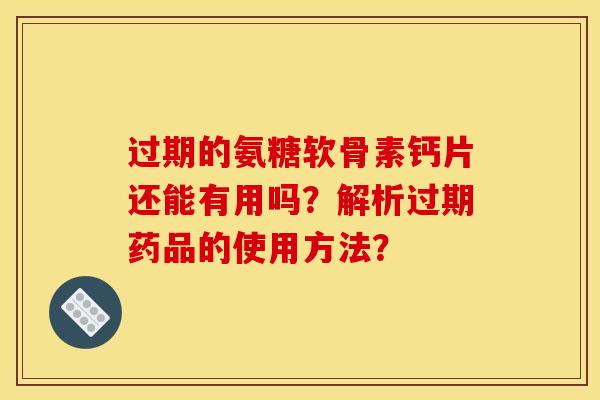 过期的氨糖软骨素钙片还能有用吗？解析过期药品的使用方法？