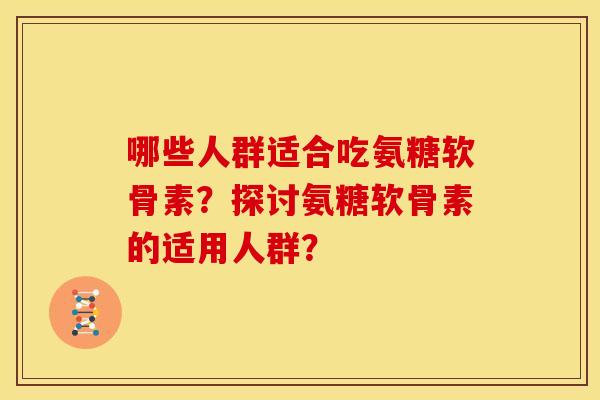 哪些人群适合吃氨糖软骨素？探讨氨糖软骨素的适用人群？