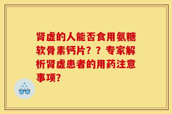 虚的人能否食用氨糖软骨素钙片？？专家解析虚患者的用药注意事项？