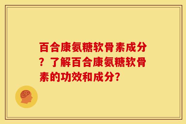 百合康氨糖软骨素成分？了解百合康氨糖软骨素的功效和成分？