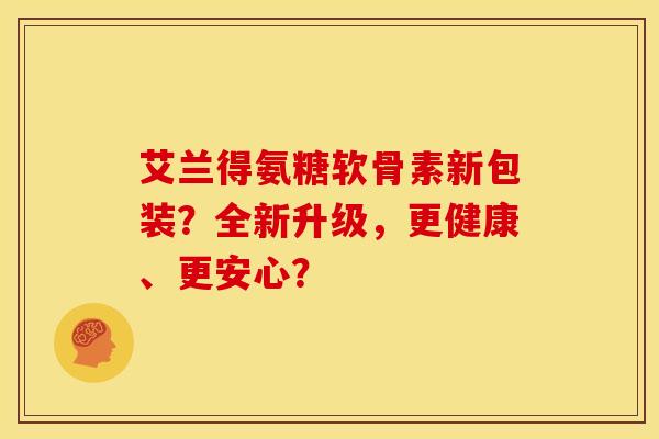 艾兰得氨糖软骨素新包装？全新升级，更健康、更安心？