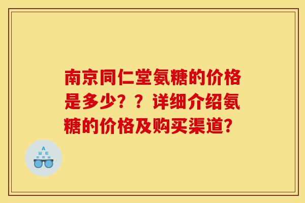 南京同仁堂氨糖的价格是多少??详细介绍氨糖的价格及购买渠道? 南京同仁堂氨糖的价格是多少??详细介绍氨糖的价格及购买渠道?