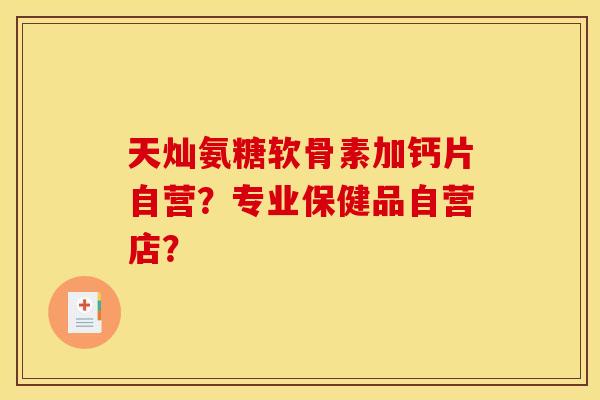 天灿氨糖软骨素加钙片自营？专业保健品自营店？