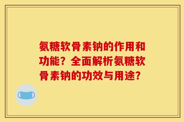 氨糖软骨素钠的作用和功能？全面解析氨糖软骨素钠的功效与用途？
