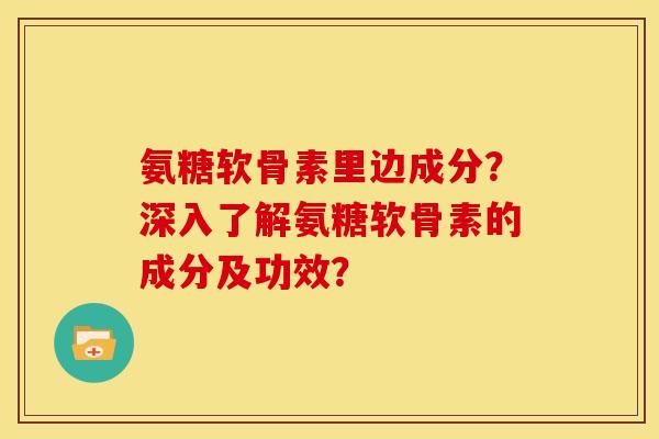 氨糖软骨素里边成分？深入了解氨糖软骨素的成分及功效？