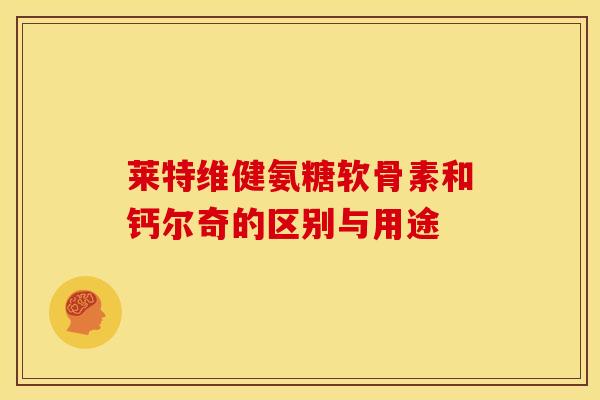 莱特维健氨糖软骨素和钙尔奇的区别与用途