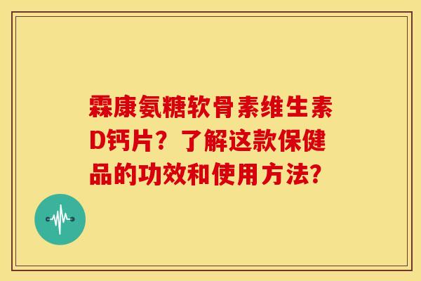 霖康氨糖软骨素维生素D钙片？了解这款保健品的功效和使用方法？